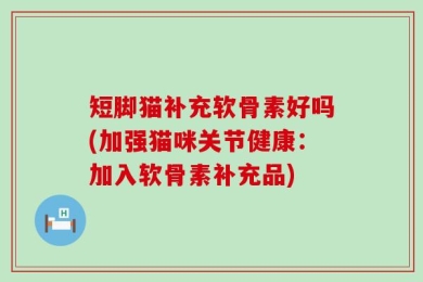 短脚猫补充软骨素好吗(加强猫咪关节健康：加入软骨素补充品)