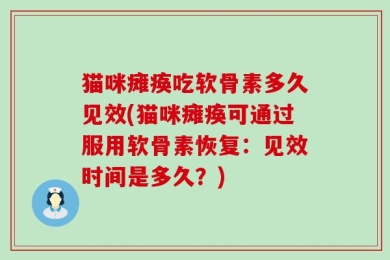 猫咪瘫痪吃软骨素多久见效(猫咪瘫痪可通过服用软骨素恢复：见效时间是多久？)
