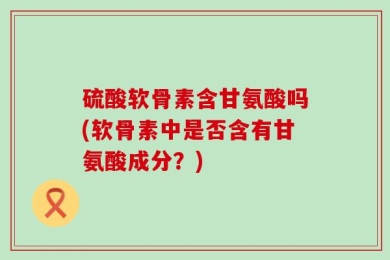 硫酸软骨素含甘氨酸吗(软骨素中是否含有甘氨酸成分？)
