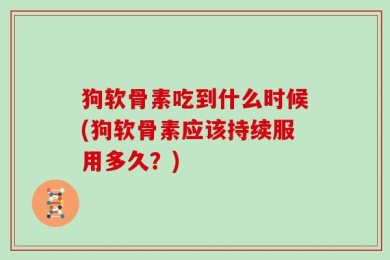 狗软骨素吃到什么时候(狗软骨素应该持续服用多久？)
