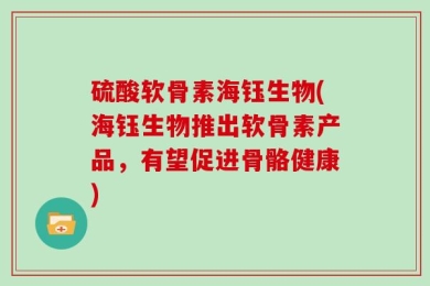 硫酸软骨素海钰生物(海钰生物推出软骨素产品，有望促进骨骼健康)