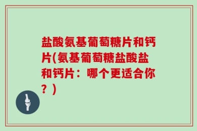 盐酸氨基葡萄糖片和钙片(氨基葡萄糖盐酸盐和钙片：哪个更适合你？)