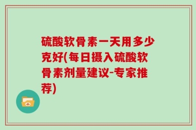硫酸软骨素一天用多少克好(每日摄入硫酸软骨素剂量建议-专家推荐)