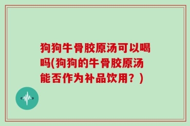 狗狗牛骨胶原汤可以喝吗(狗狗的牛骨胶原汤能否作为补品饮用？)