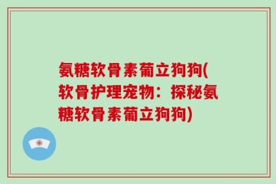 氨糖软骨素葡立狗狗(软骨护理宠物：探秘氨糖软骨素葡立狗狗)