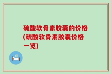 硫酸软骨素胶囊的价格(硫酸软骨素胶囊价格一览)