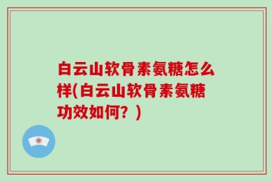白云山软骨素氨糖怎么样(白云山软骨素氨糖功效如何？)