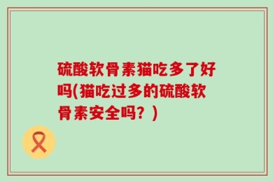 硫酸软骨素猫吃多了好吗(猫吃过多的硫酸软骨素安全吗？)