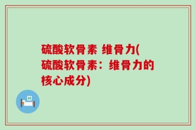 硫酸软骨素 维骨力(硫酸软骨素：维骨力的核心成分)