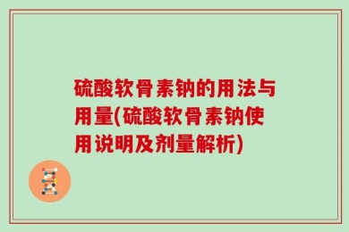 硫酸软骨素钠的用法与用量(硫酸软骨素钠使用说明及剂量解析)