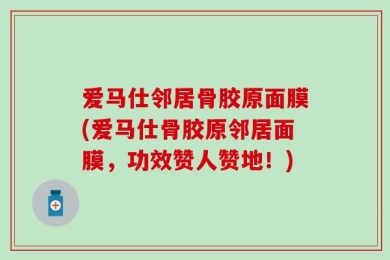 爱马仕邻居骨胶原面膜(爱马仕骨胶原邻居面膜，功效赞人赞地！)