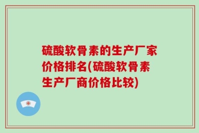 硫酸软骨素的生产厂家价格排名(硫酸软骨素生产厂商价格比较)