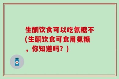 生酮饮食可以吃氨糖不(生酮饮食可食用氨糖，你知道吗？)