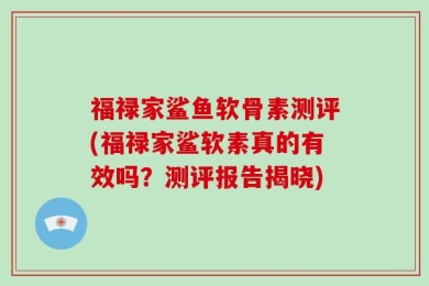 福禄家鲨鱼软骨素测评(福禄家鲨软素真的有效吗？测评报告揭晓)