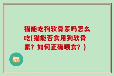 猫能吃狗软骨素吗怎么吃(猫能否食用狗软骨素？如何正确喂食？)