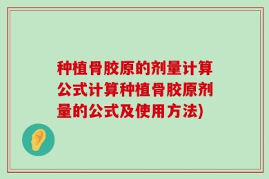 种植骨胶原的剂量计算公式计算种植骨胶原剂量的公式及使用方法)