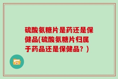 硫酸氨糖片是药还是保健品(硫酸氨糖片归属于药品还是保健品？)