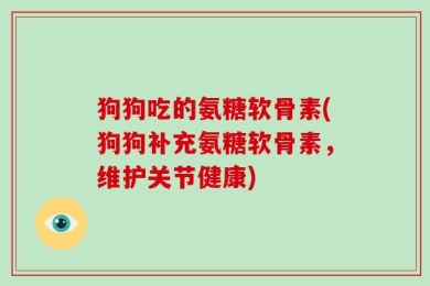 狗狗吃的氨糖软骨素(狗狗补充氨糖软骨素，维护关节健康)