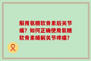 服用氨糖软骨素后关节痛？如何正确使用氨糖软骨素缓解关节疼痛？
