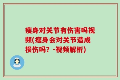 瘦身对关节有伤害吗视频(瘦身会对关节造成损伤吗？-视频解析)