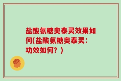 盐酸氨糖奥泰灵效果如何(盐酸氨糖奥泰灵：功效如何？)