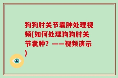 狗狗肘关节囊肿处理视频(如何处理狗狗肘关节囊肿？——视频演示)