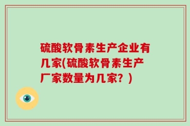 硫酸软骨素生产企业有几家(硫酸软骨素生产厂家数量为几家？)