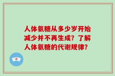 人体氨糖从多少岁开始减少并不再生成？了解人体氨糖的代谢规律？