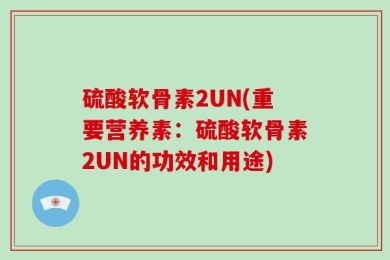 硫酸软骨素2UN(重要营养素：硫酸软骨素2UN的功效和用途)