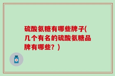 硫酸氨糖有哪些牌子(几个有名的硫酸氨糖品牌有哪些？)