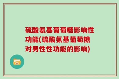 硫酸氨基葡萄糖影响性功能(硫酸氨基葡萄糖对男性性功能的影响)