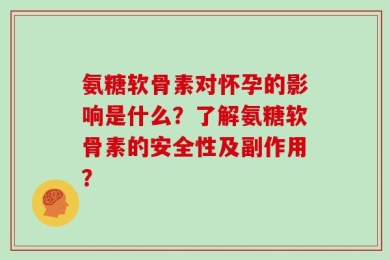 氨糖软骨素对怀孕的影响是什么？了解氨糖软骨素的安全性及副作用？