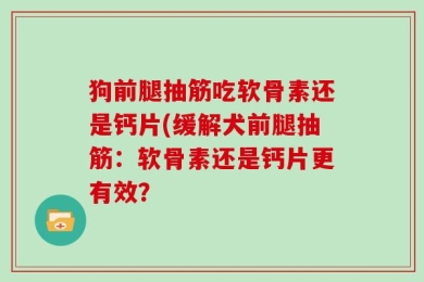 狗前腿抽筋吃软骨素还是钙片(缓解犬前腿抽筋：软骨素还是钙片更有效？