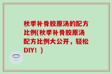 秋季补骨胶原汤的配方比例(秋季补骨胶原汤配方比例大公开，轻松DIY！)