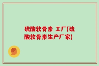 硫酸软骨素 工厂(硫酸软骨素生产厂家)