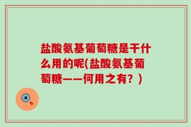 盐酸氨基葡萄糖是干什么用的呢(盐酸氨基葡萄糖——何用之有？)