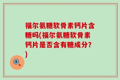 福尔氨糖软骨素钙片含糖吗(福尔氨糖软骨素钙片是否含有糖成分？)