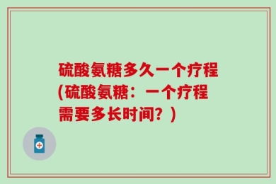 硫酸氨糖多久一个疗程(硫酸氨糖：一个疗程需要多长时间？)