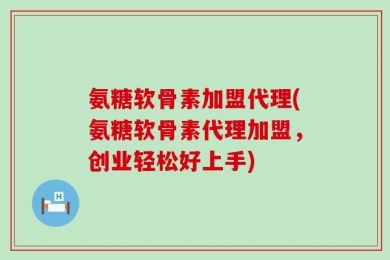 氨糖软骨素加盟代理(氨糖软骨素代理加盟，创业轻松好上手)