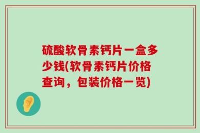 硫酸软骨素钙片一盒多少钱(软骨素钙片价格查询，包装价格一览)