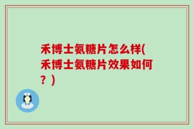 禾博士氨糖片怎么样(禾博士氨糖片效果如何？)