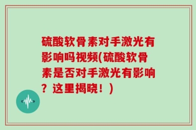 硫酸软骨素对手激光有影响吗视频(硫酸软骨素是否对手激光有影响？这里揭晓！)