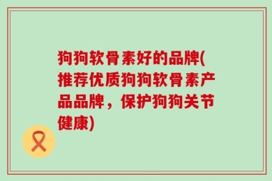 狗狗软骨素好的品牌(推荐优质狗狗软骨素产品品牌，保护狗狗关节健康)