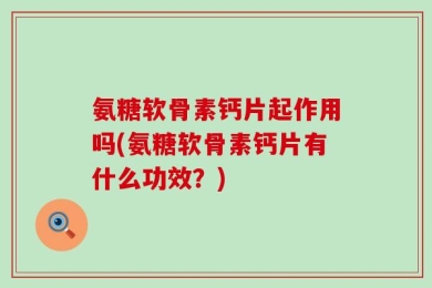 氨糖软骨素钙片起作用吗(氨糖软骨素钙片有什么功效？)
