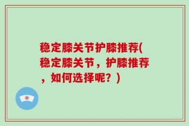 稳定膝关节护膝推荐(稳定膝关节，护膝推荐，如何选择呢？)