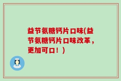 益节氨糖钙片口味(益节氨糖钙片口味改革，更加可口！)