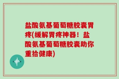 盐酸氨基葡萄糖胶囊胃疼(缓解胃疼神器！盐酸氨基葡萄糖胶囊助你重拾健康)