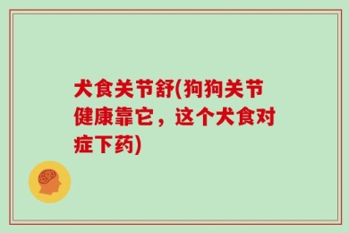 犬食关节舒(狗狗关节健康靠它，这个犬食对症下药)