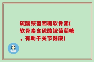 硫酸铵葡萄糖软骨素(软骨素含硫酸铵葡萄糖，有助于关节健康)