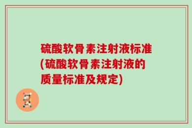 硫酸软骨素注射液标准(硫酸软骨素注射液的质量标准及规定)